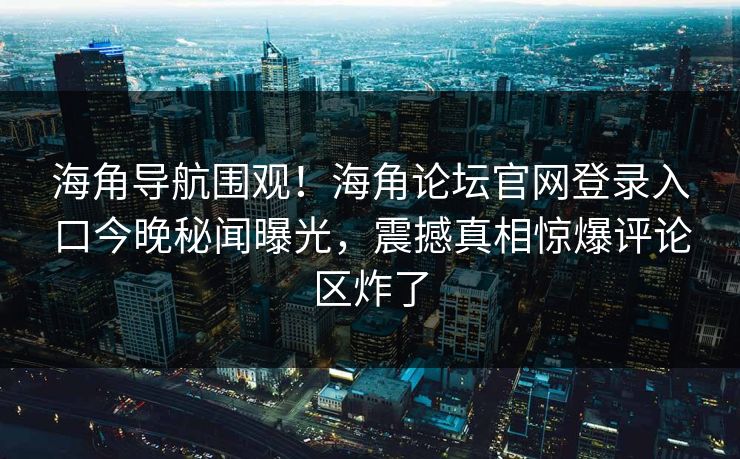 海角导航围观！海角论坛官网登录入口今晚秘闻曝光，震撼真相惊爆评论区炸了