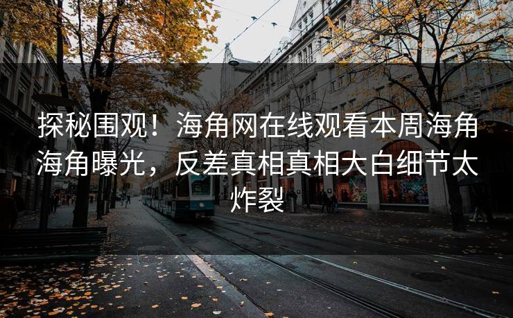 探秘围观！海角网在线观看本周海角海角曝光，反差真相真相大白细节太炸裂