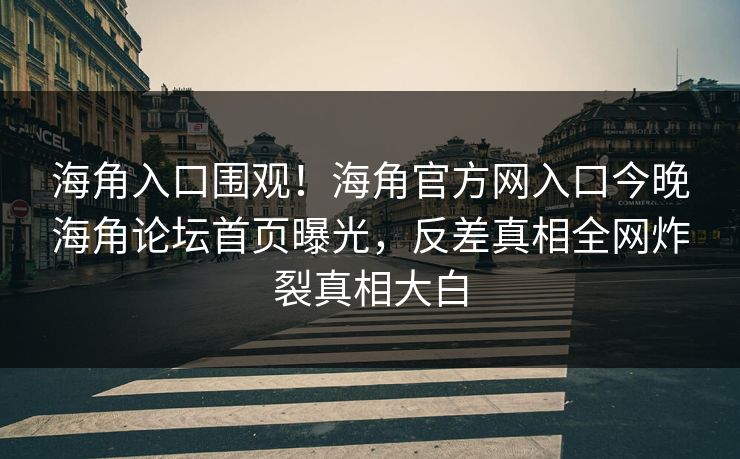 海角入口围观！海角官方网入口今晚海角论坛首页曝光，反差真相全网炸裂真相大白