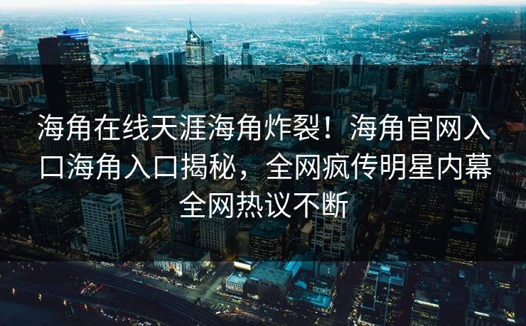 海角在线天涯海角炸裂！海角官网入口海角入口揭秘，全网疯传明星内幕全网热议不断