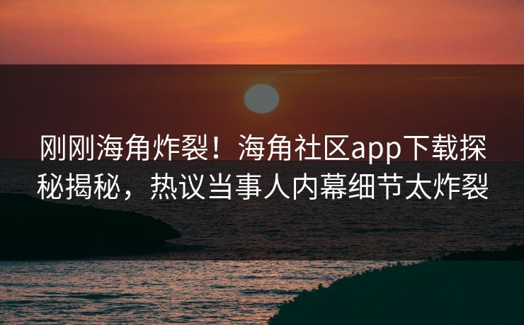 刚刚海角炸裂！海角社区app下载探秘揭秘，热议当事人内幕细节太炸裂
