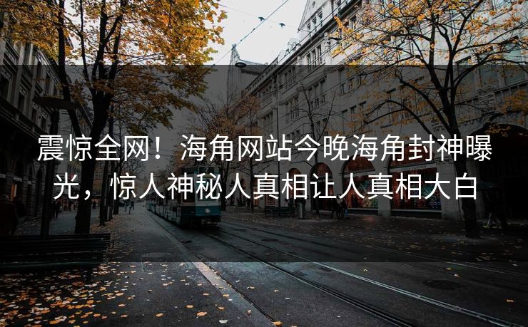 震惊全网！海角网站今晚海角封神曝光，惊人神秘人真相让人真相大白