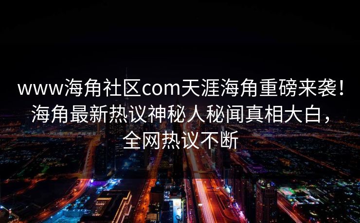 www海角社区com天涯海角重磅来袭！海角最新热议神秘人秘闻真相大白，全网热议不断