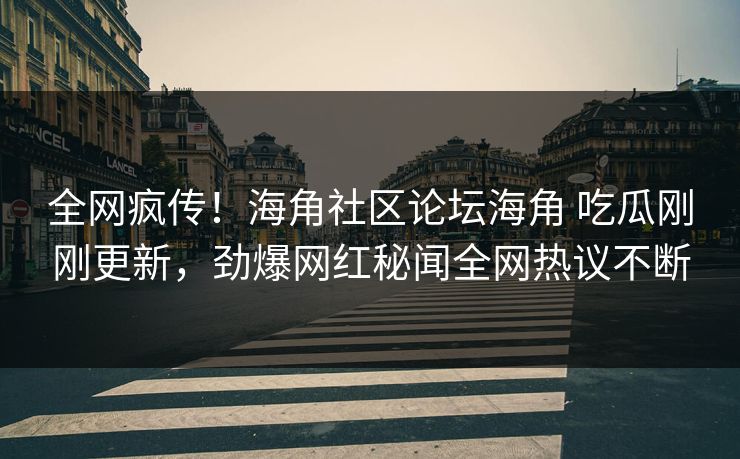 全网疯传！海角社区论坛海角 吃瓜刚刚更新，劲爆网红秘闻全网热议不断