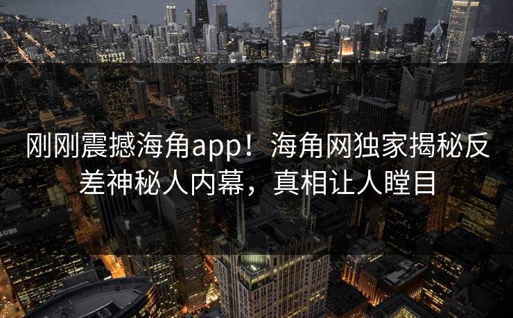 刚刚震撼海角app！海角网独家揭秘反差神秘人内幕，真相让人瞠目