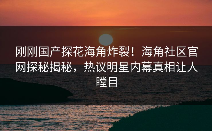 刚刚国产探花海角炸裂！海角社区官网探秘揭秘，热议明星内幕真相让人瞠目