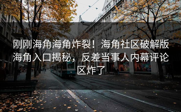 刚刚海角海角炸裂！海角社区破解版海角入口揭秘，反差当事人内幕评论区炸了