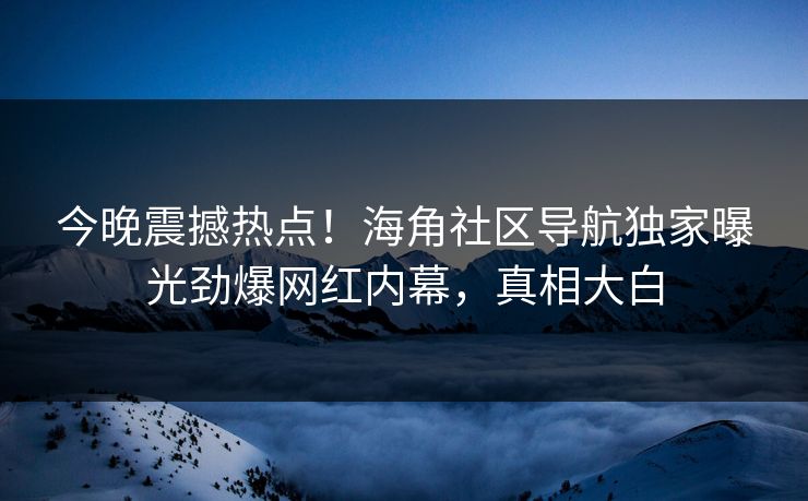 今晚震撼热点！海角社区导航独家曝光劲爆网红内幕，真相大白