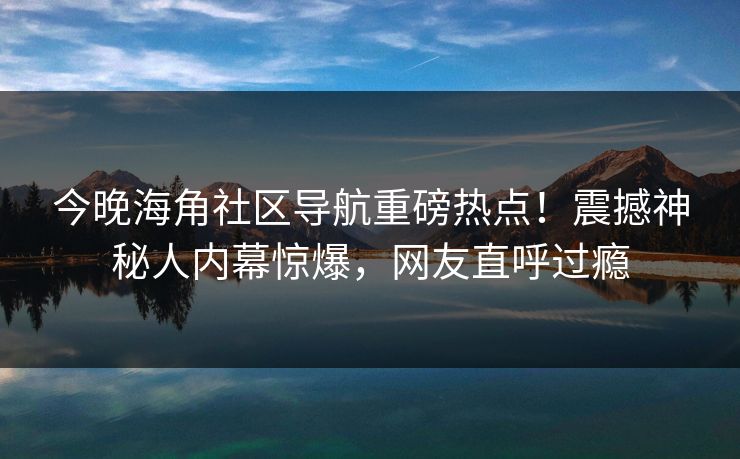 今晚海角社区导航重磅热点！震撼神秘人内幕惊爆，网友直呼过瘾