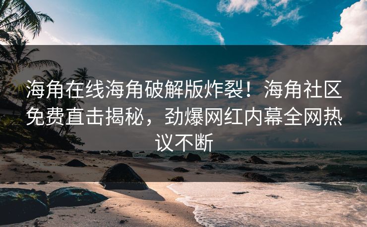 海角在线海角破解版炸裂！海角社区免费直击揭秘，劲爆网红内幕全网热议不断