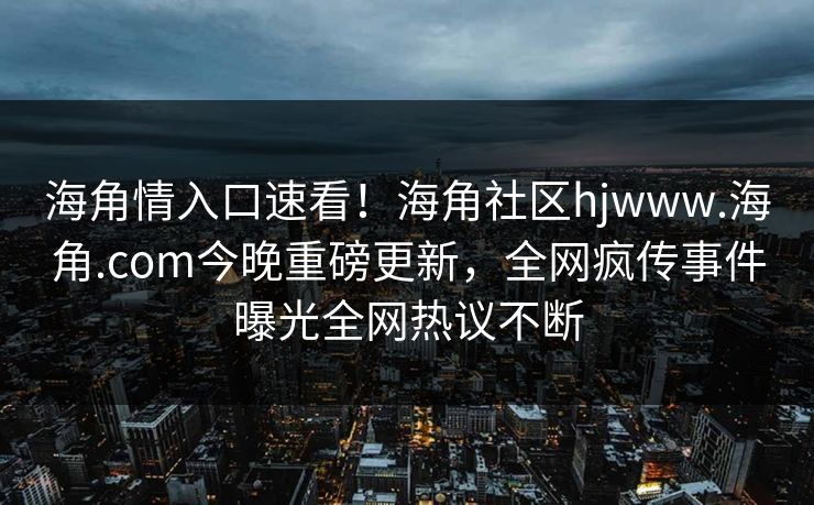 海角情入口速看！海角社区hjwww.海角.com今晚重磅更新，全网疯传事件曝光全网热议不断