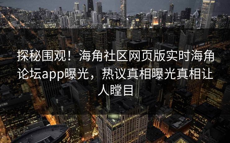 探秘围观！海角社区网页版实时海角论坛app曝光，热议真相曝光真相让人瞠目