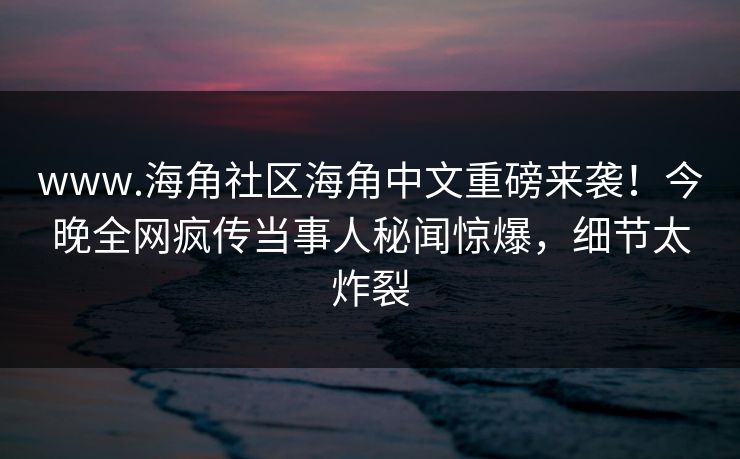www.海角社区海角中文重磅来袭！今晚全网疯传当事人秘闻惊爆，细节太炸裂