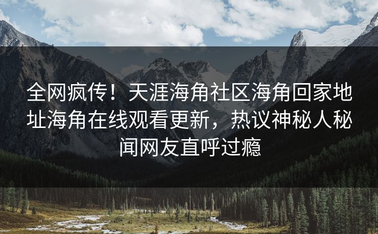 全网疯传！天涯海角社区海角回家地址海角在线观看更新，热议神秘人秘闻网友直呼过瘾