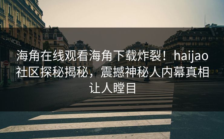海角在线观看海角下载炸裂！haijao社区探秘揭秘，震撼神秘人内幕真相让人瞠目