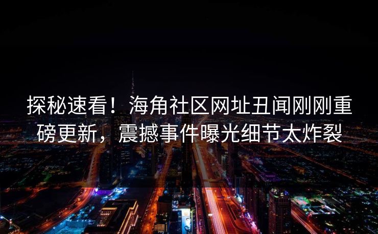 探秘速看！海角社区网址丑闻刚刚重磅更新，震撼事件曝光细节太炸裂