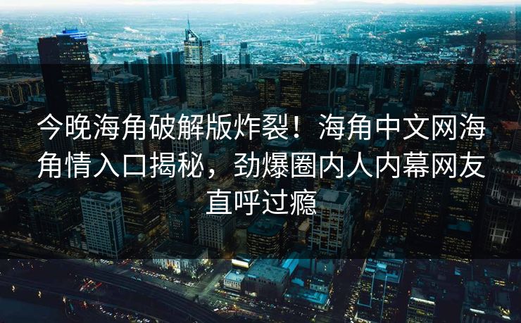 今晚海角破解版炸裂！海角中文网海角情入口揭秘，劲爆圈内人内幕网友直呼过瘾