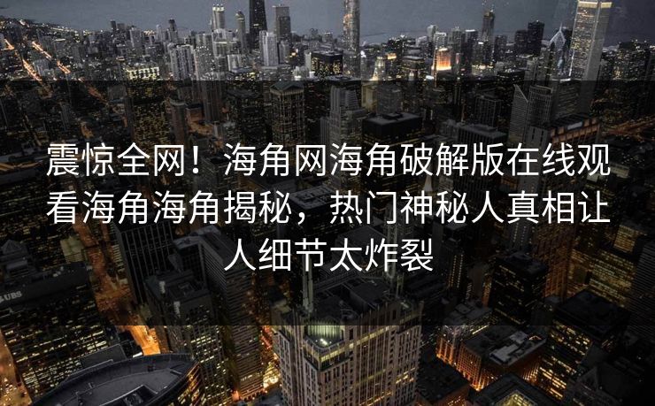 震惊全网！海角网海角破解版在线观看海角海角揭秘，热门神秘人真相让人细节太炸裂
