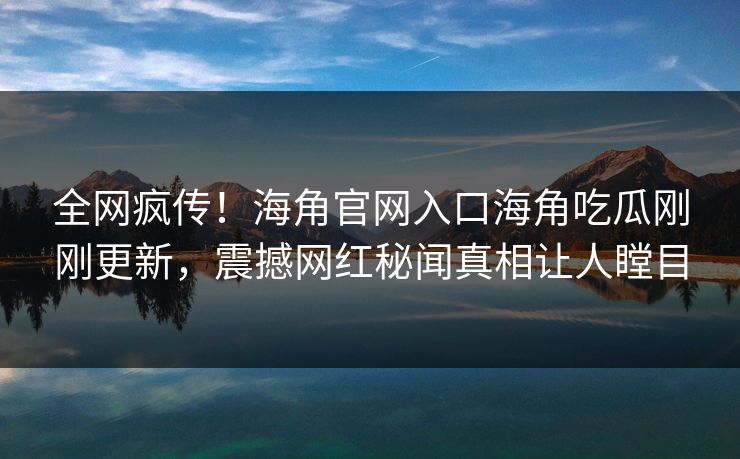 全网疯传！海角官网入口海角吃瓜刚刚更新，震撼网红秘闻真相让人瞠目