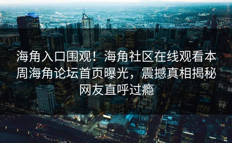 海角入口围观！海角社区在线观看本周海角论坛首页曝光，震撼真相揭秘网友直呼过瘾