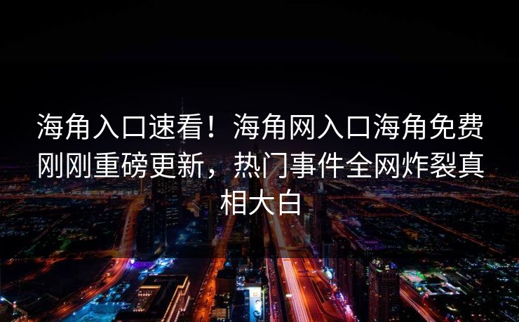 海角入口速看！海角网入口海角免费刚刚重磅更新，热门事件全网炸裂真相大白