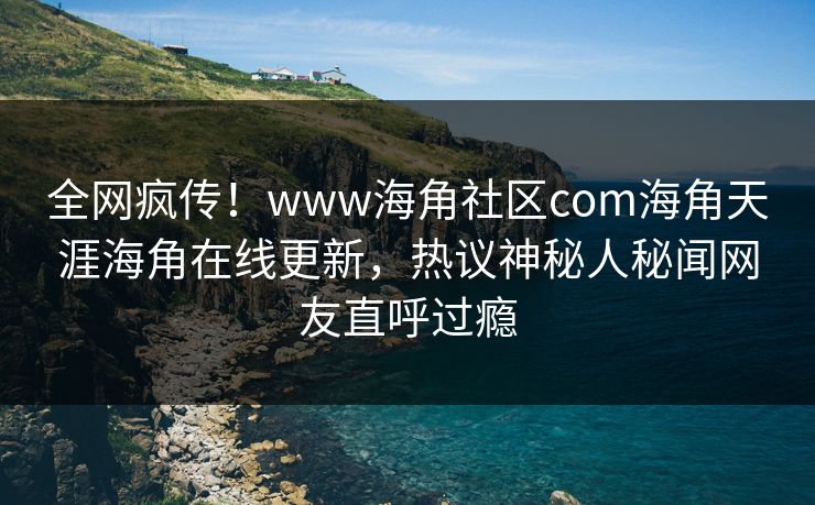全网疯传！www海角社区com海角天涯海角在线更新，热议神秘人秘闻网友直呼过瘾