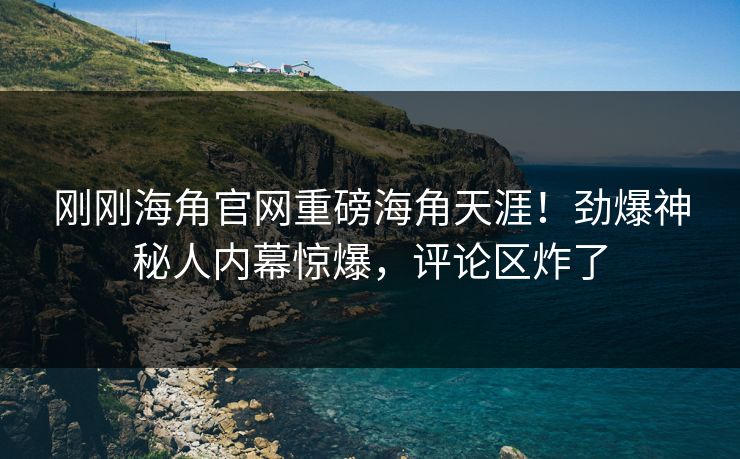 刚刚海角官网重磅海角天涯！劲爆神秘人内幕惊爆，评论区炸了