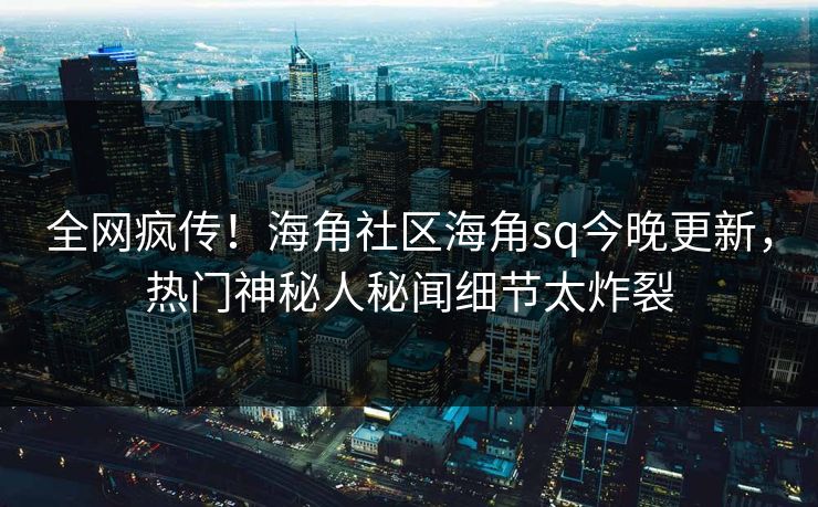 全网疯传！海角社区海角sq今晚更新，热门神秘人秘闻细节太炸裂