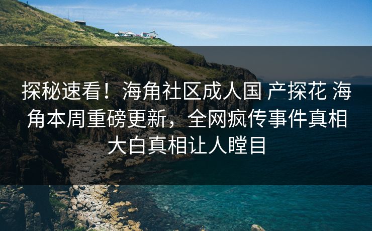 探秘速看！海角社区成人国 产探花 海角本周重磅更新，全网疯传事件真相大白真相让人瞠目