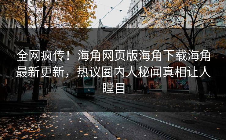 全网疯传！海角网页版海角下载海角最新更新，热议圈内人秘闻真相让人瞠目