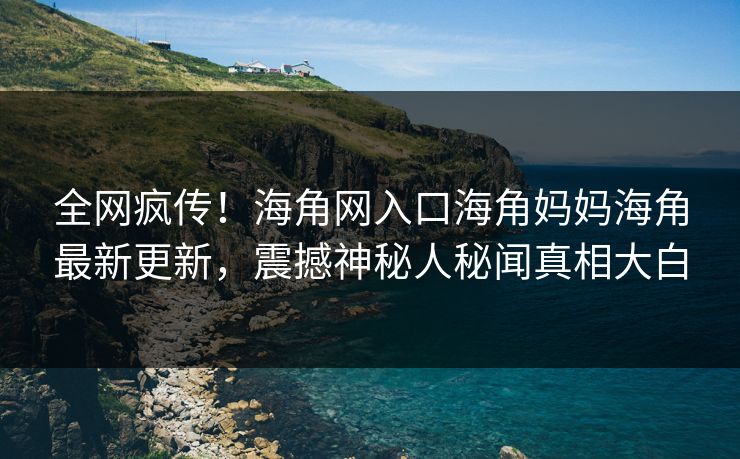 全网疯传！海角网入口海角妈妈海角最新更新，震撼神秘人秘闻真相大白
