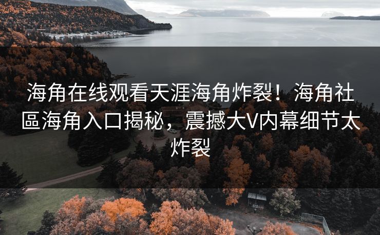 海角在线观看天涯海角炸裂！海角社區海角入口揭秘，震撼大V内幕细节太炸裂