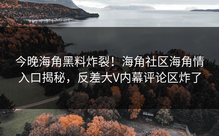 今晚海角黑料炸裂！海角社区海角情入口揭秘，反差大V内幕评论区炸了