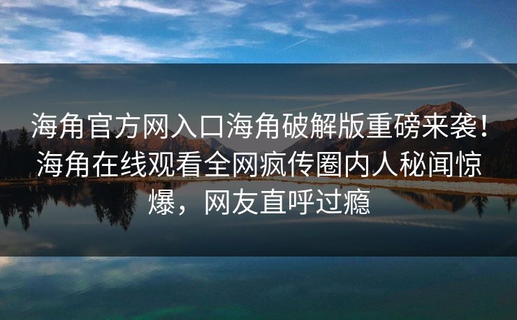 海角官方网入口海角破解版重磅来袭！海角在线观看全网疯传圈内人秘闻惊爆，网友直呼过瘾