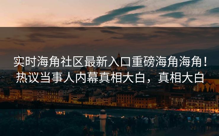 实时海角社区最新入口重磅海角海角！热议当事人内幕真相大白，真相大白