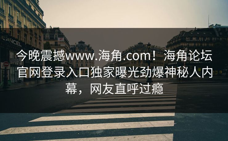 今晚震撼www.海角.com！海角论坛官网登录入口独家曝光劲爆神秘人内幕，网友直呼过瘾