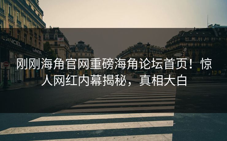 刚刚海角官网重磅海角论坛首页！惊人网红内幕揭秘，真相大白