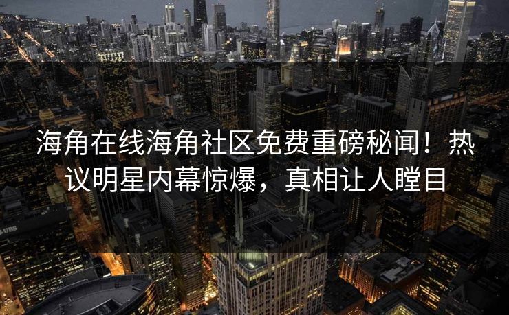 海角在线海角社区免费重磅秘闻！热议明星内幕惊爆，真相让人瞠目