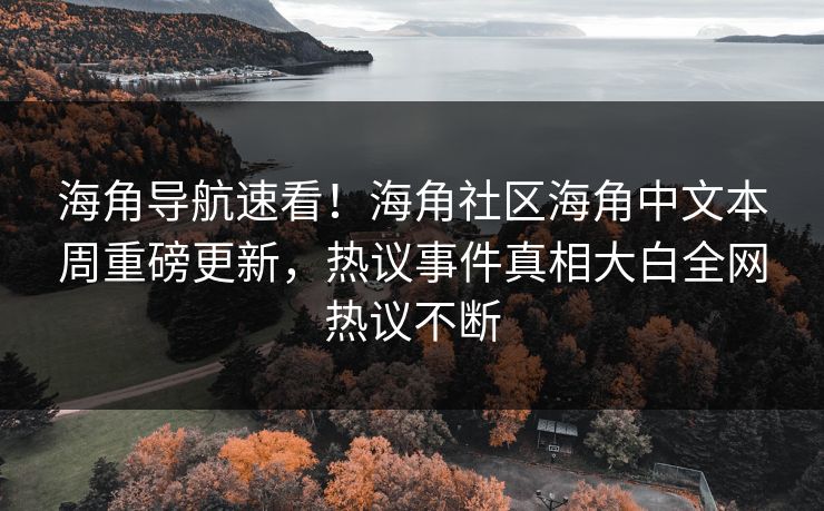 海角导航速看！海角社区海角中文本周重磅更新，热议事件真相大白全网热议不断
