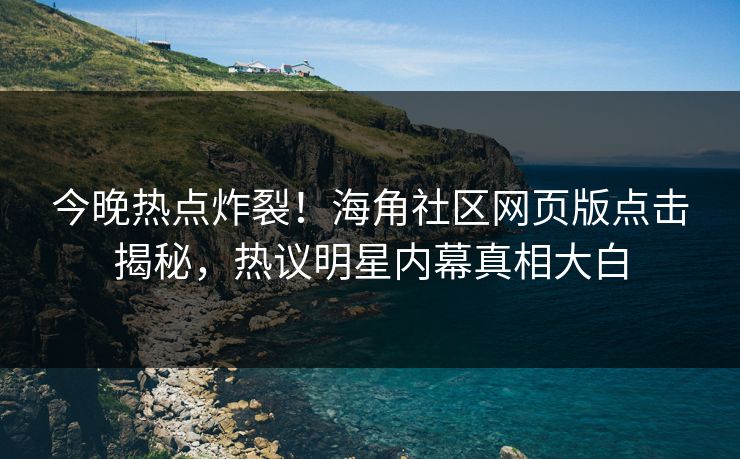 今晚热点炸裂！海角社区网页版点击揭秘，热议明星内幕真相大白