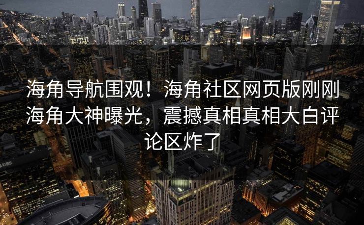 海角导航围观！海角社区网页版刚刚海角大神曝光，震撼真相真相大白评论区炸了