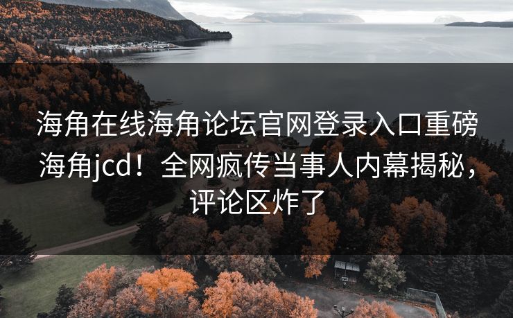 海角在线海角论坛官网登录入口重磅海角jcd！全网疯传当事人内幕揭秘，评论区炸了