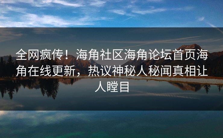 全网疯传！海角社区海角论坛首页海角在线更新，热议神秘人秘闻真相让人瞠目