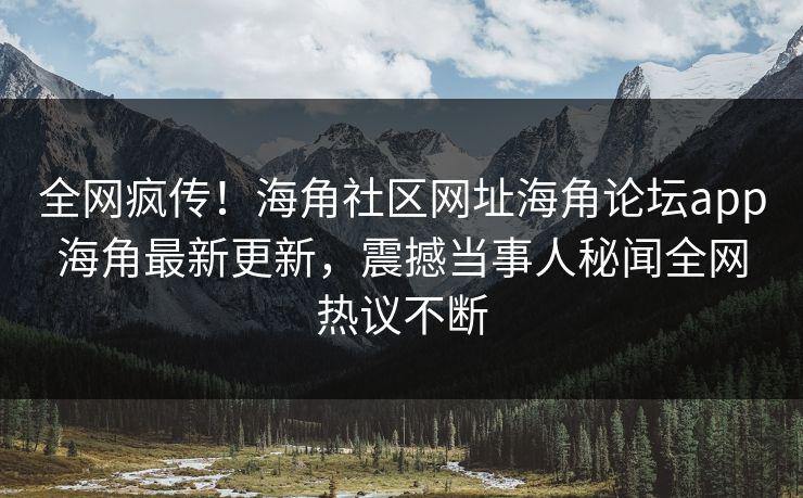 全网疯传！海角社区网址海角论坛app海角最新更新，震撼当事人秘闻全网热议不断