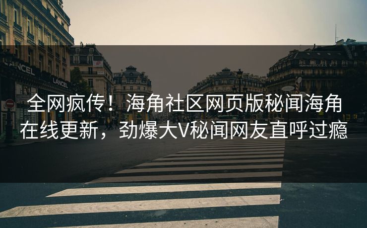 全网疯传！海角社区网页版秘闻海角在线更新，劲爆大V秘闻网友直呼过瘾