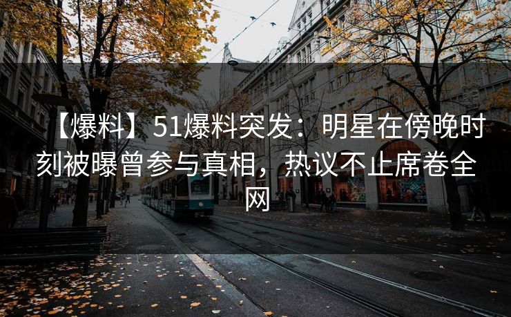 【爆料】51爆料突发：明星在傍晚时刻被曝曾参与真相，热议不止席卷全网