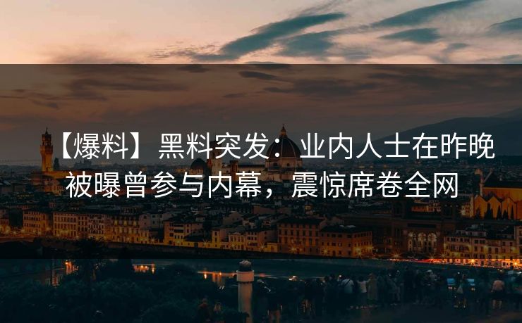 【爆料】黑料突发：业内人士在昨晚被曝曾参与内幕，震惊席卷全网