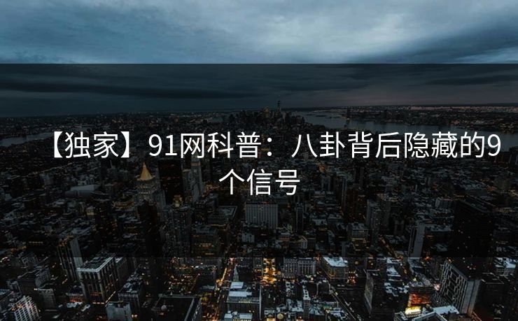 【独家】91网科普：八卦背后隐藏的9个信号