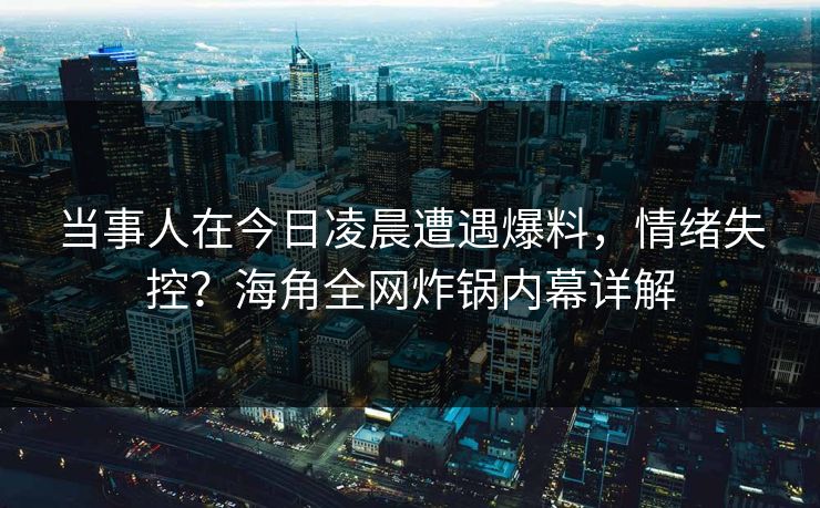 当事人在今日凌晨遭遇爆料，情绪失控？海角全网炸锅内幕详解