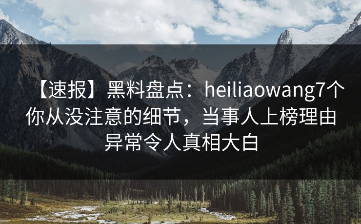 【速报】黑料盘点：heiliaowang7个你从没注意的细节，当事人上榜理由异常令人真相大白